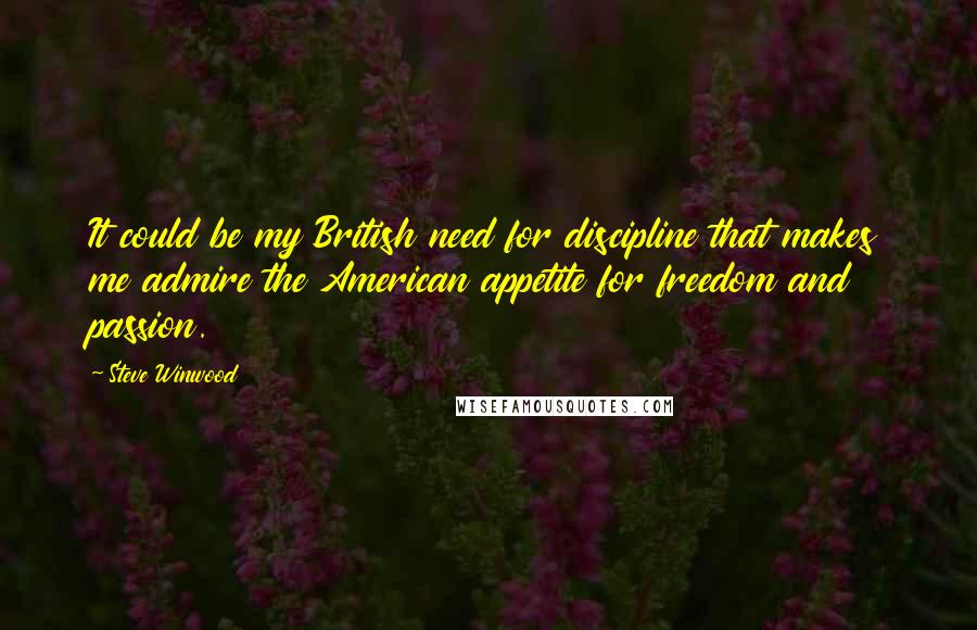 Steve Winwood quotes: It could be my British need for discipline that makes me admire the American appetite for freedom and passion.