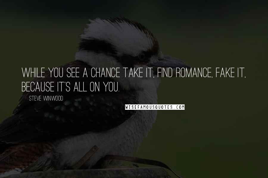 Steve Winwood quotes: While you see a chance take it, find romance, fake it, because it's all on you. Steve Winwood quotes: While you see a chance take it, find romance, fake it, because it's all on you.