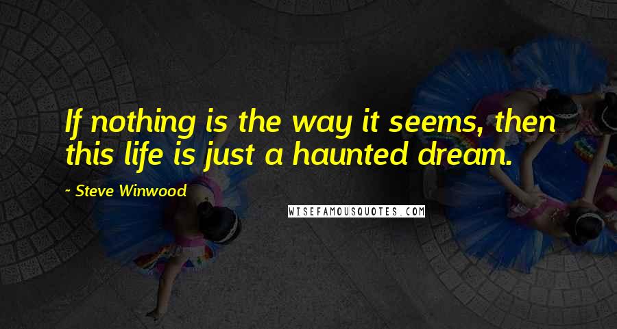 Steve Winwood quotes: If nothing is the way it seems, then this life is just a haunted dream.
