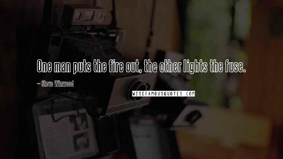 Steve Winwood quotes: One man puts the fire out, the other lights the fuse. Steve Winwood quotes: One man puts the fire out, the other lights the fuse.