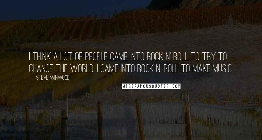 Steve Winwood quotes: I think a lot of people came into rock n' roll to try to change the world. I came into rock n' roll to make music. Steve Winwood quotes: I think a lot of people came into rock n' roll to try to change the world. I came into rock n' roll to make music.
