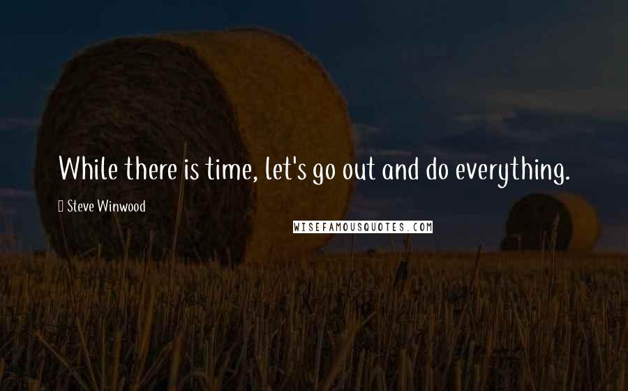 Steve Winwood quotes: While there is time, let's go out and do everything. Steve Winwood quotes: While there is time, let's go out and do everything.