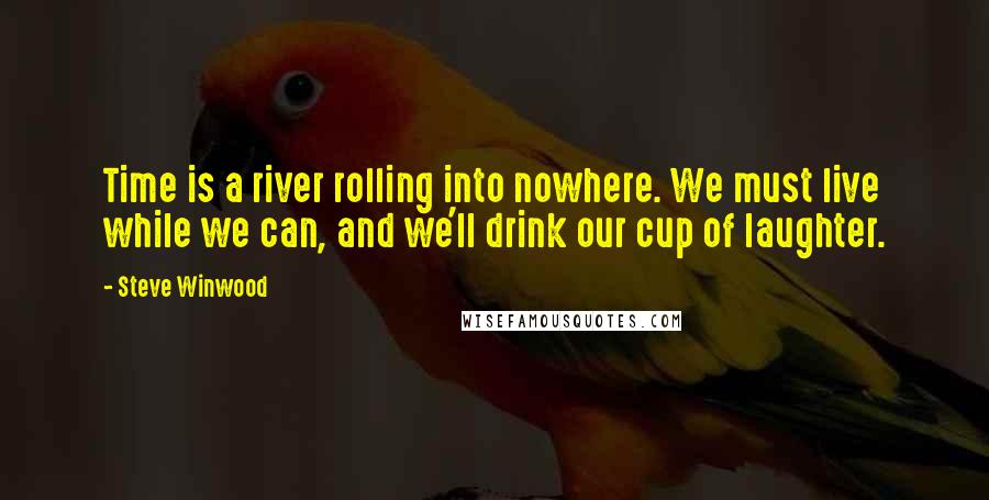 Steve Winwood quotes: Time is a river rolling into nowhere. We must live while we can, and we'll drink our cup of laughter.
