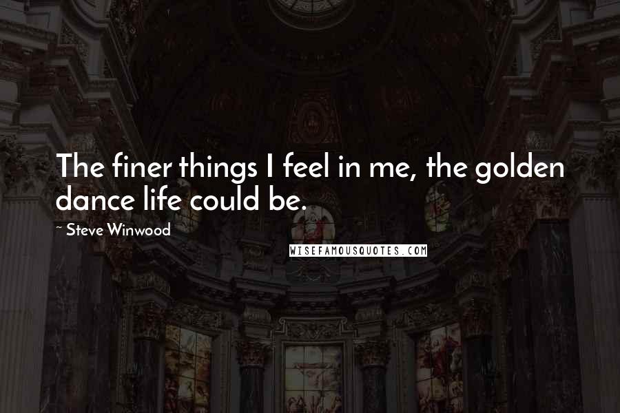 Steve Winwood quotes: The finer things I feel in me, the golden dance life could be. Steve Winwood quotes: The finer things I feel in me, the golden dance life could be.