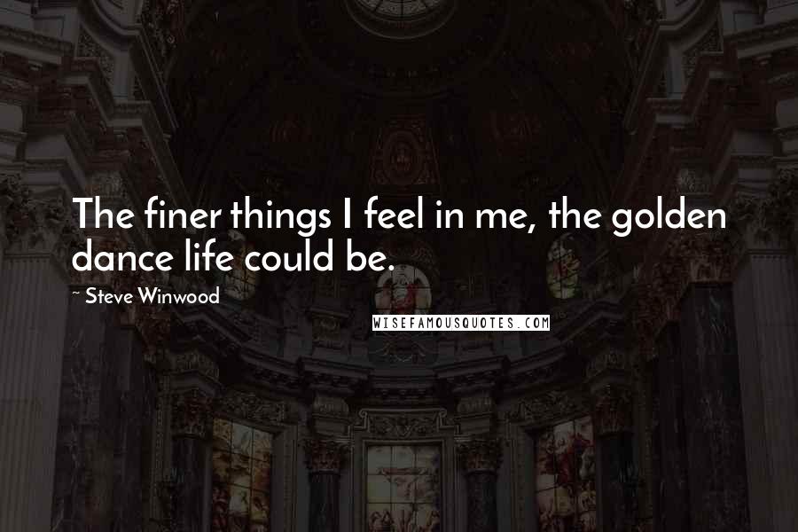 Steve Winwood quotes: The finer things I feel in me, the golden dance life could be.