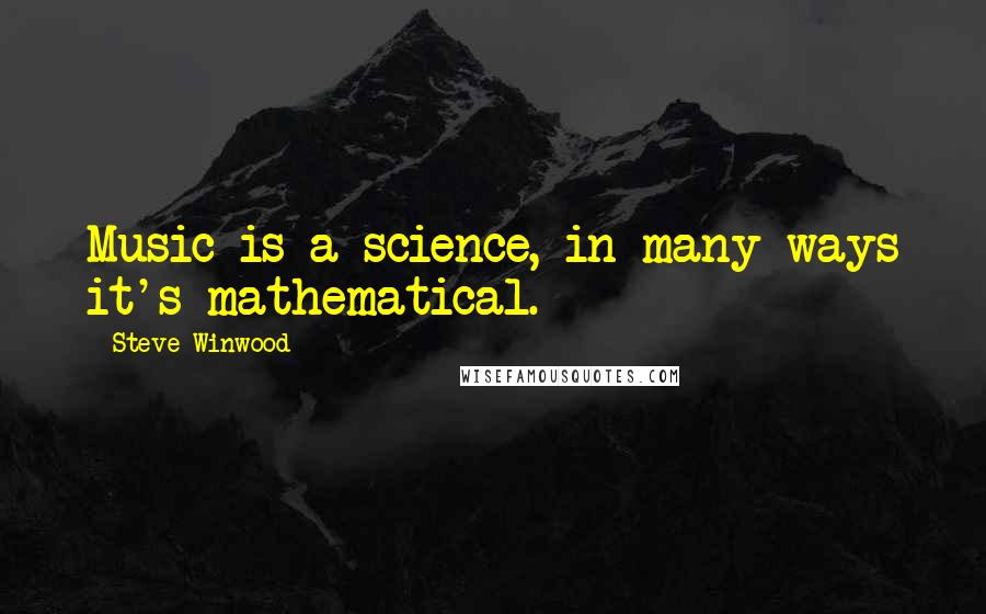 Steve Winwood quotes: Music is a science, in many ways it's mathematical.