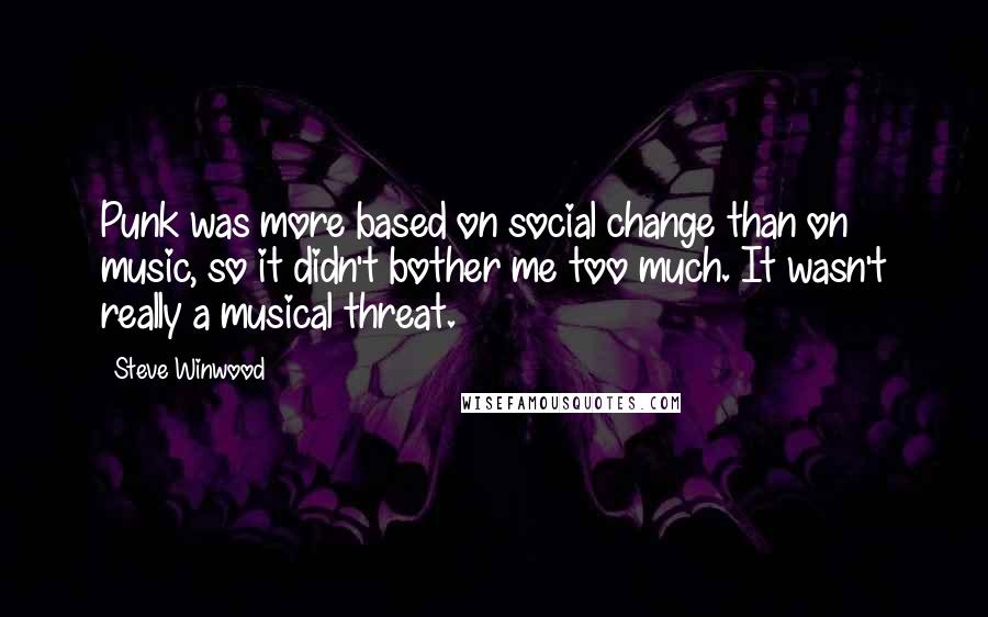 Steve Winwood quotes: Punk was more based on social change than on music, so it didn't bother me too much. It wasn't really a musical threat. Steve Winwood quotes: Punk was more based on social change than on music, so it didn't bother me too much. It wasn't really a musical threat.