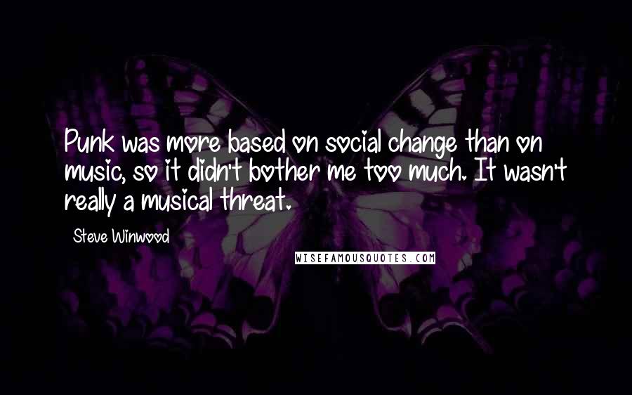 Steve Winwood quotes: Punk was more based on social change than on music, so it didn't bother me too much. It wasn't really a musical threat.