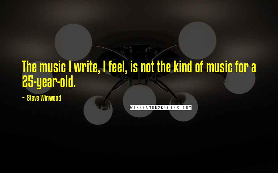 Steve Winwood quotes: The music I write, I feel, is not the kind of music for a 25-year-old. Steve Winwood quotes: The music I write, I feel, is not the kind of music for a 25-year-old.