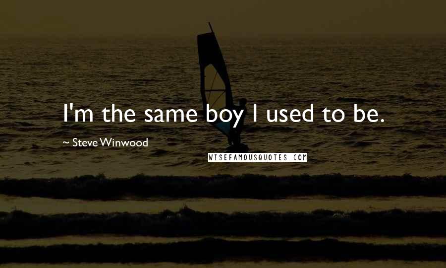 Steve Winwood quotes: I'm the same boy I used to be. Steve Winwood quotes: I'm the same boy I used to be.
