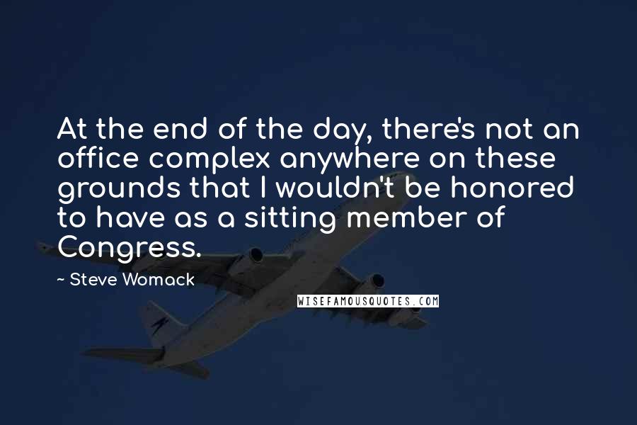 Steve Womack quotes: At the end of the day, there's not an office complex anywhere on these grounds that I wouldn't be honored to have as a sitting member of Congress.