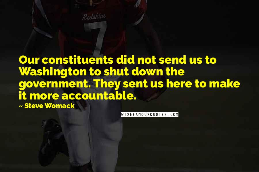 Steve Womack quotes: Our constituents did not send us to Washington to shut down the government. They sent us here to make it more accountable.