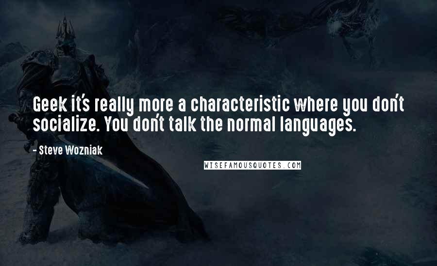 Steve Wozniak quotes: Geek it's really more a characteristic where you don't socialize. You don't talk the normal languages.