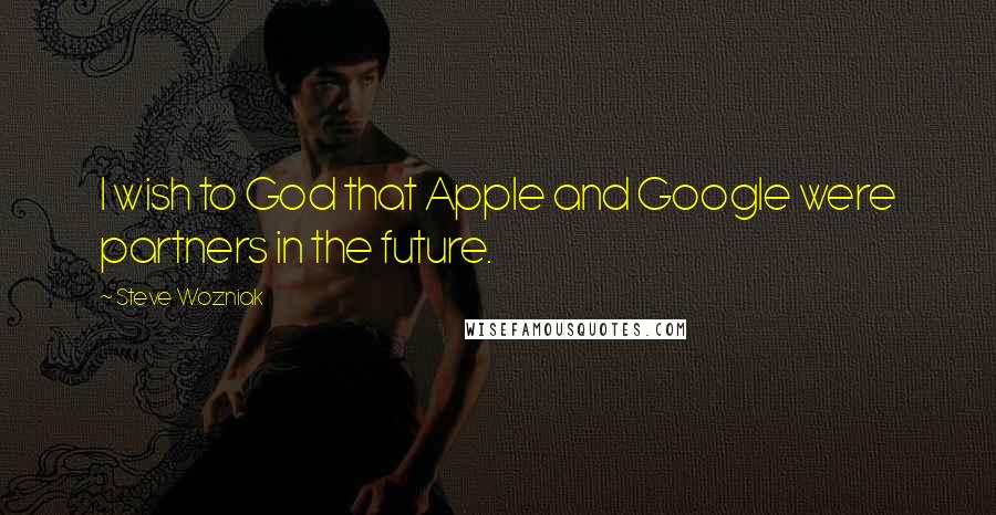 Steve Wozniak quotes: I wish to God that Apple and Google were partners in the future.