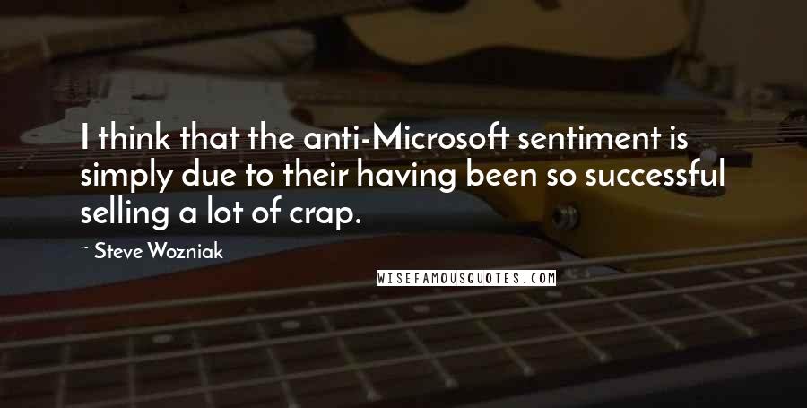 Steve Wozniak quotes: I think that the anti-Microsoft sentiment is simply due to their having been so successful selling a lot of crap.