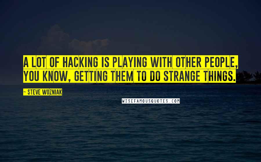 Steve Wozniak quotes: A lot of hacking is playing with other people, you know, getting them to do strange things.