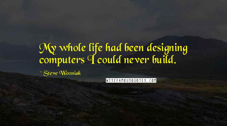 Steve Wozniak quotes: My whole life had been designing computers I could never build.