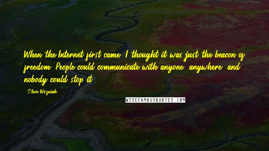 Steve Wozniak quotes: When the Internet first came, I thought it was just the beacon of freedom. People could communicate with anyone, anywhere, and nobody could stop it.