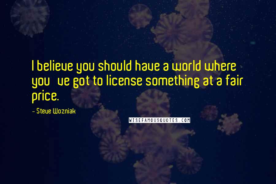 Steve Wozniak quotes: I believe you should have a world where you've got to license something at a fair price.