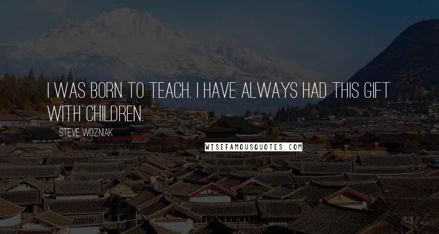 Steve Wozniak quotes: I was born to teach. I have always had this gift with children.