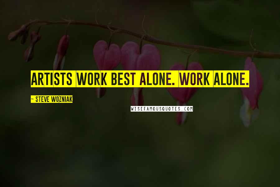 Steve Wozniak quotes: Artists work best alone. Work alone.