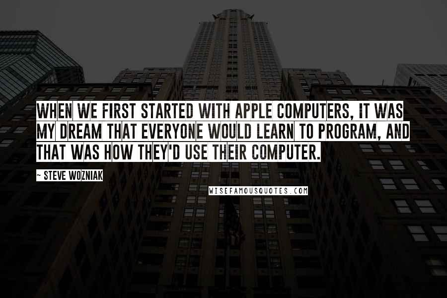 Steve Wozniak quotes: When we first started with Apple computers, it was my dream that everyone would learn to program, and that was how they'd use their computer.