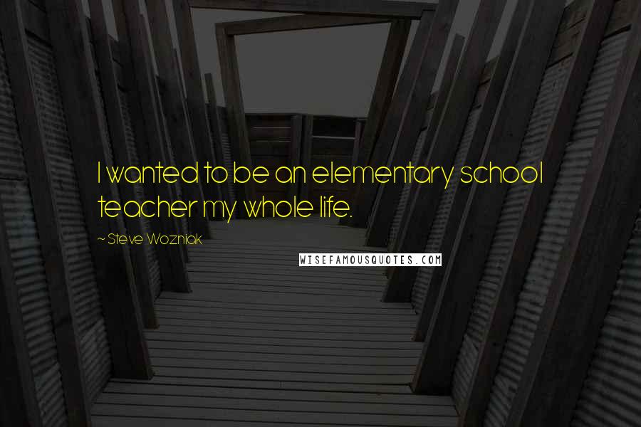 Steve Wozniak quotes: I wanted to be an elementary school teacher my whole life.