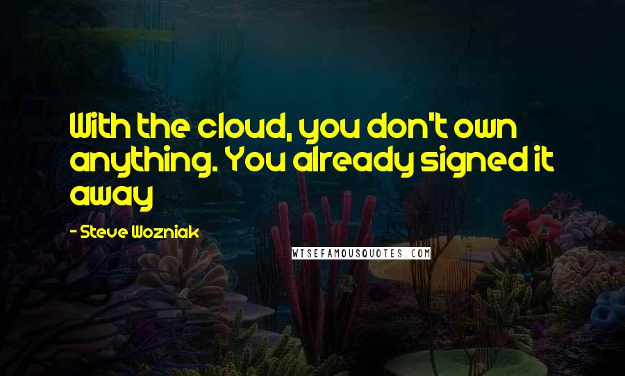 Steve Wozniak quotes: With the cloud, you don't own anything. You already signed it away