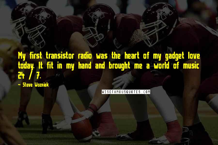 Steve Wozniak quotes: My first transistor radio was the heart of my gadget love today. It fit in my hand and brought me a world of music 24 / 7.