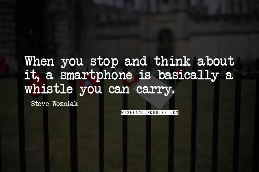 Steve Wozniak quotes: When you stop and think about it, a smartphone is basically a whistle you can carry.