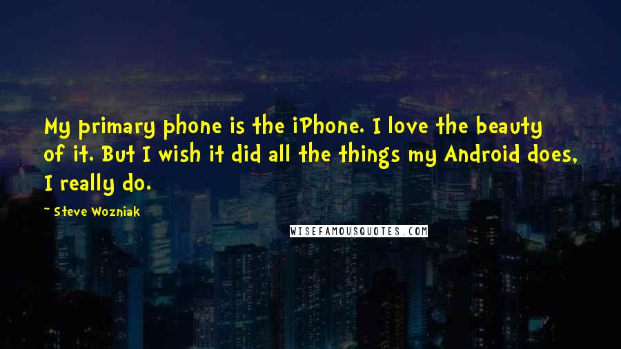 Steve Wozniak quotes: My primary phone is the iPhone. I love the beauty of it. But I wish it did all the things my Android does, I really do.