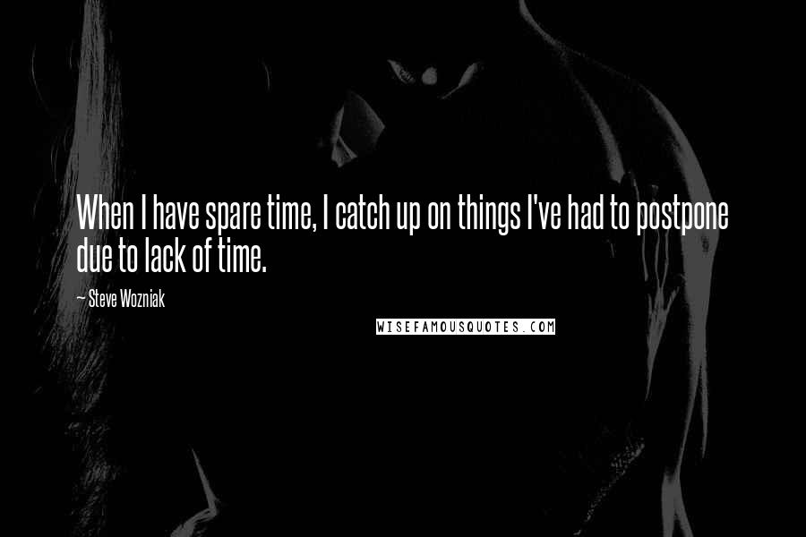 Steve Wozniak quotes: When I have spare time, I catch up on things I've had to postpone due to lack of time.