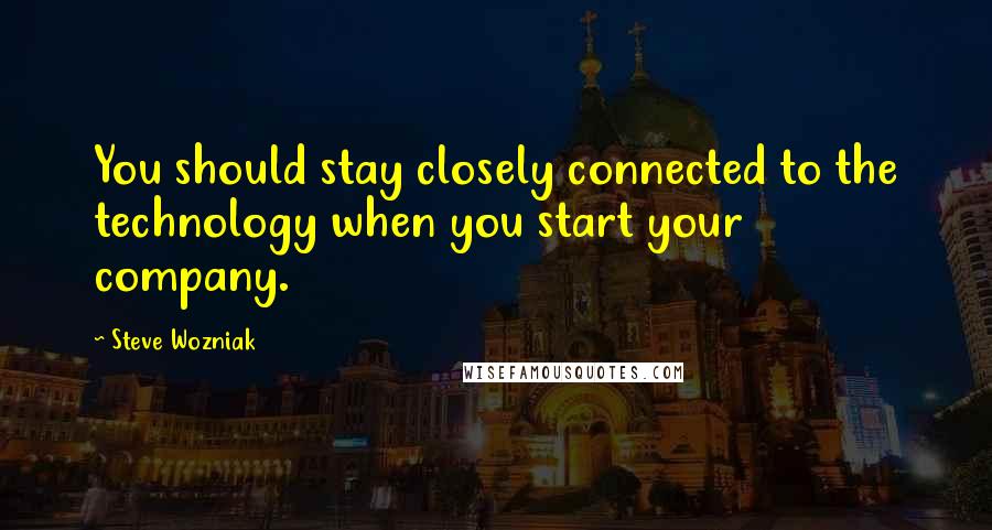 Steve Wozniak quotes: You should stay closely connected to the technology when you start your company.