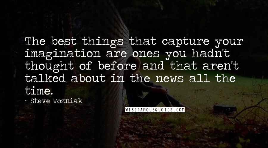 Steve Wozniak quotes: The best things that capture your imagination are ones you hadn't thought of before and that aren't talked about in the news all the time.