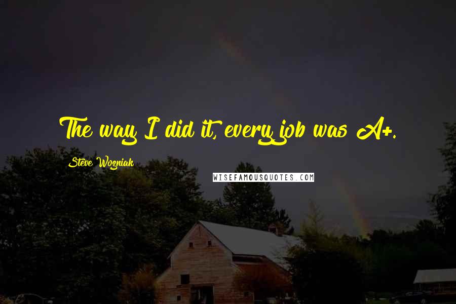 Steve Wozniak quotes: The way I did it, every job was A+.