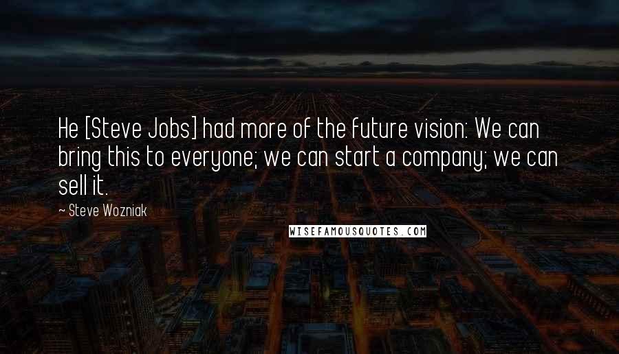 Steve Wozniak quotes: He [Steve Jobs] had more of the future vision: We can bring this to everyone; we can start a company; we can sell it.