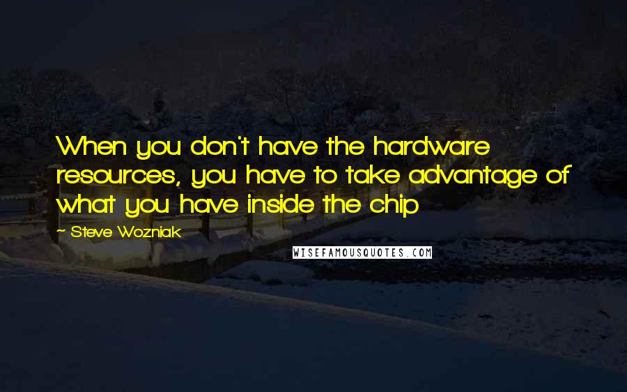 Steve Wozniak quotes: When you don't have the hardware resources, you have to take advantage of what you have inside the chip