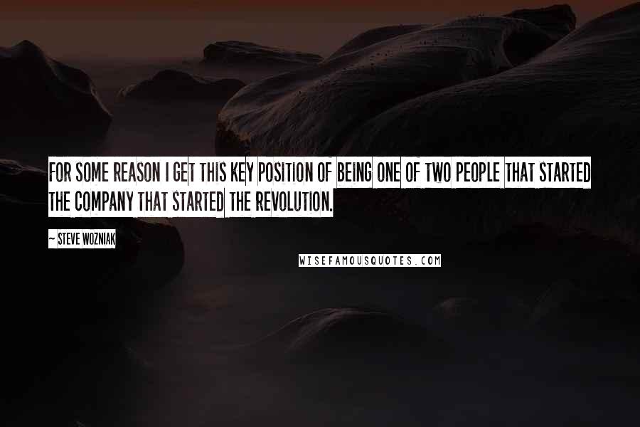Steve Wozniak quotes: For some reason I get this key position of being one of two people that started the company that started the revolution.