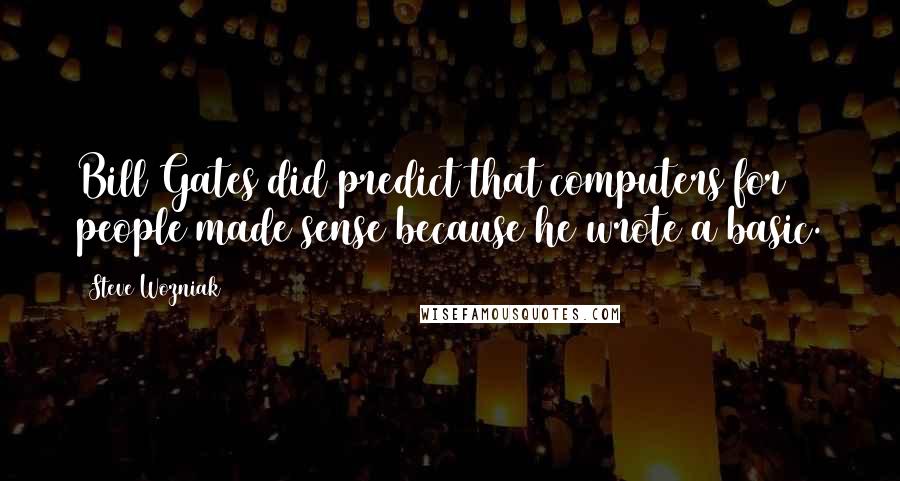 Steve Wozniak quotes: Bill Gates did predict that computers for people made sense because he wrote a basic.