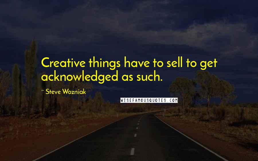 Steve Wozniak quotes: Creative things have to sell to get acknowledged as such.