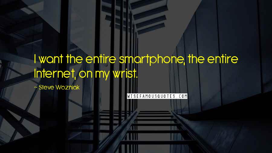 Steve Wozniak quotes: I want the entire smartphone, the entire Internet, on my wrist.