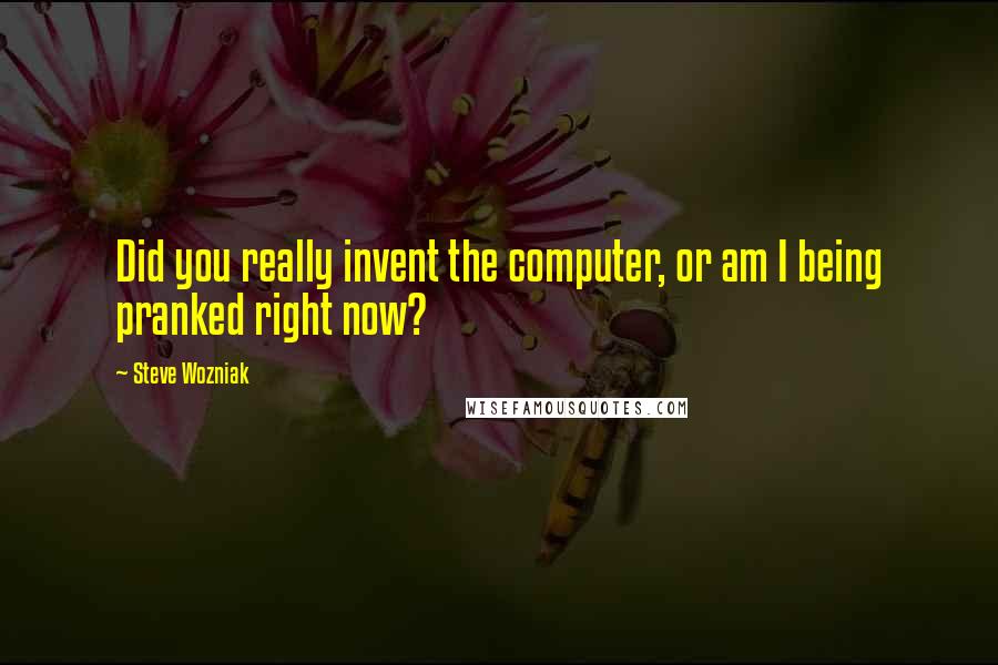 Steve Wozniak quotes: Did you really invent the computer, or am I being pranked right now?