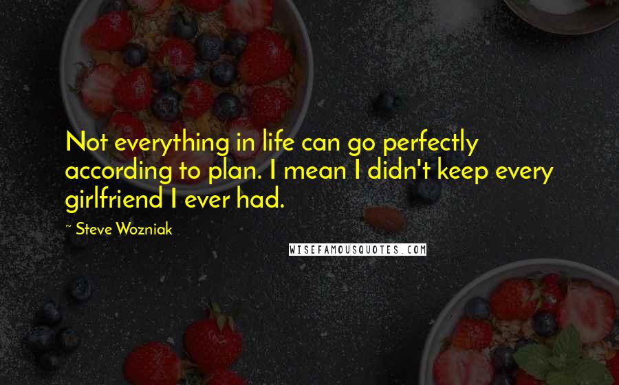 Steve Wozniak quotes: Not everything in life can go perfectly according to plan. I mean I didn't keep every girlfriend I ever had.