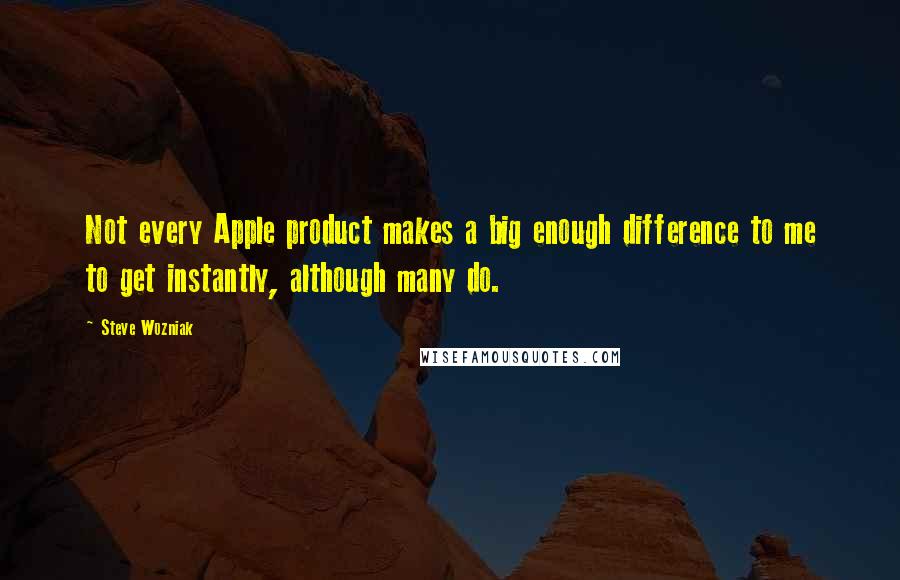 Steve Wozniak quotes: Not every Apple product makes a big enough difference to me to get instantly, although many do.