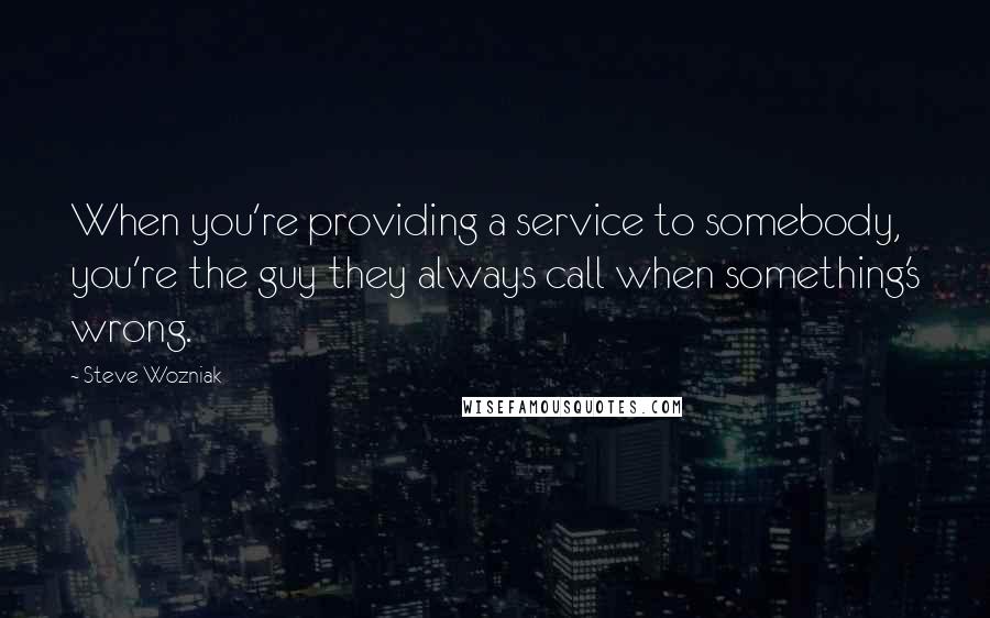 Steve Wozniak quotes: When you're providing a service to somebody, you're the guy they always call when something's wrong.