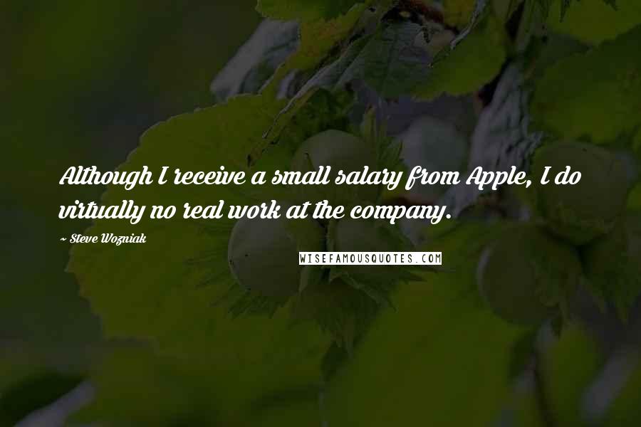 Steve Wozniak quotes: Although I receive a small salary from Apple, I do virtually no real work at the company.