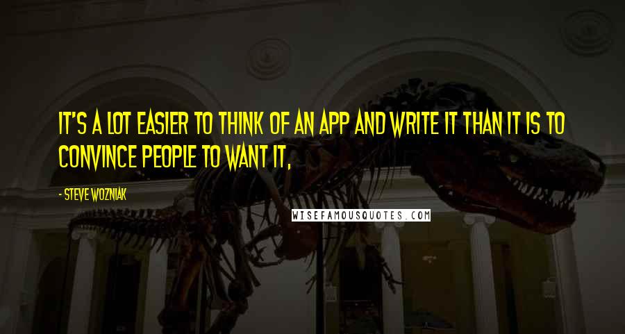 Steve Wozniak quotes: It's a lot easier to think of an app and write it than it is to convince people to want it,