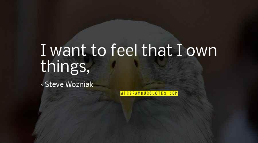 Steve Wozniak Quotes By Steve Wozniak: I want to feel that I own things, Steve Wozniak Quotes By Steve Wozniak: I want to feel that I own things,
