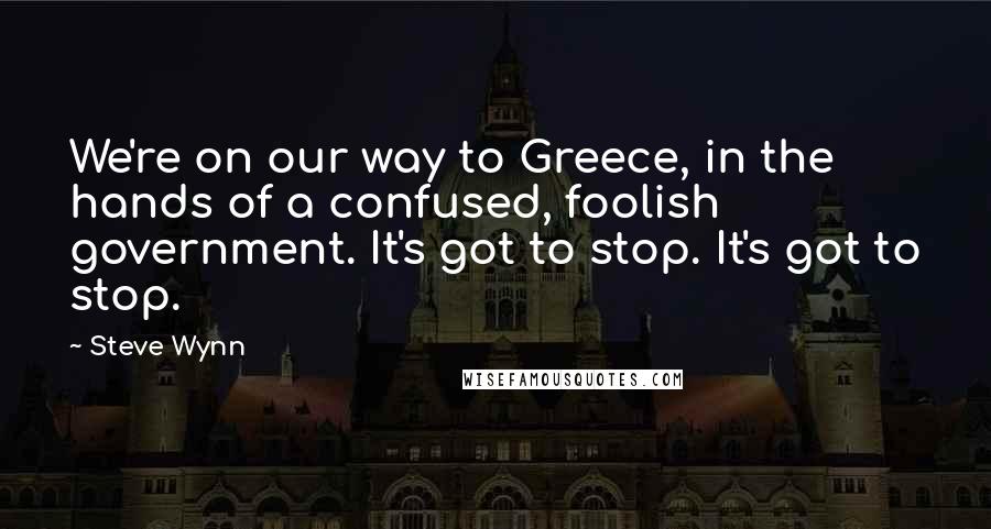 Steve Wynn quotes: We're on our way to Greece, in the hands of a confused, foolish government. It's got to stop. It's got to stop.