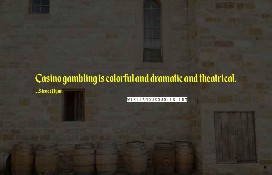 Steve Wynn quotes: Casino gambling is colorful and dramatic and theatrical.